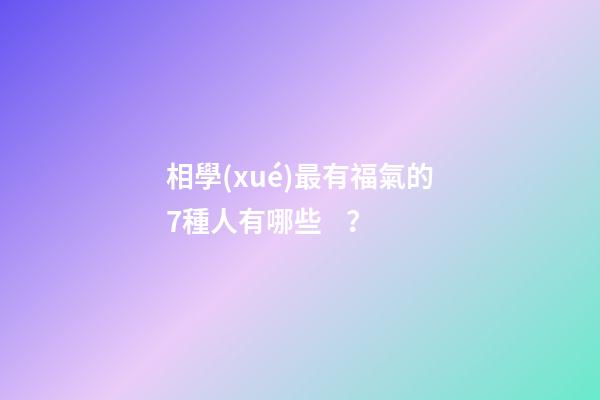 相學(xué)最有福氣的7種人有哪些？